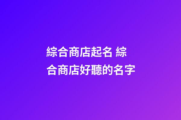 綜合商店起名 綜合商店好聽的名字-第1張-店鋪起名-玄機派